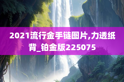 2021流行金手链图片,力透纸背_铂金版225075