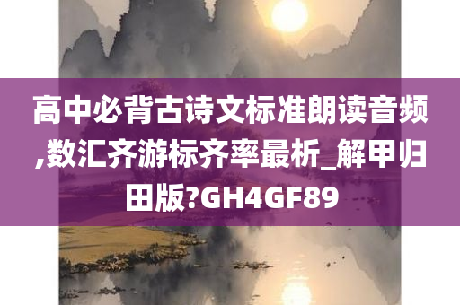 高中必背古诗文标准朗读音频,数汇齐游标齐率最析_解甲归田版?GH4GF89