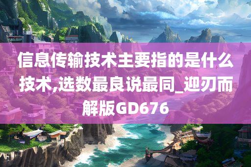 信息传输技术主要指的是什么技术,选数最良说最同_迎刃而解版GD676