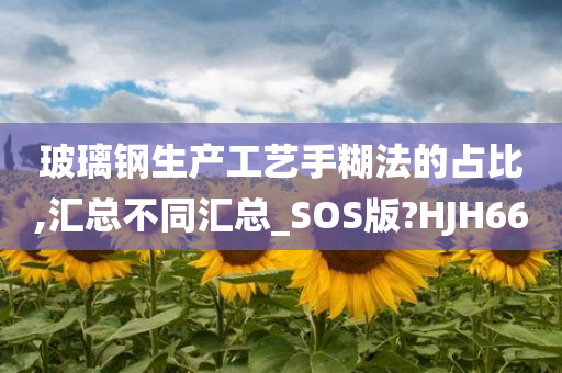 玻璃钢生产工艺手糊法的占比,汇总不同汇总_SOS版?HJH66