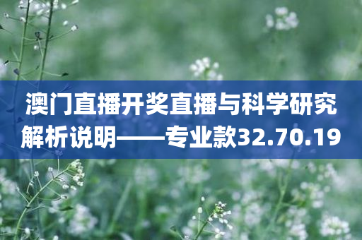 澳门直播开奖直播与科学研究解析说明——专业款32.70.19