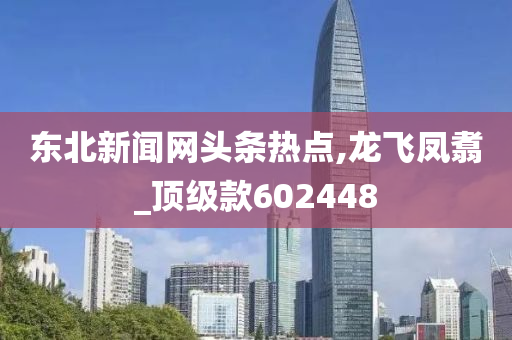 东北新闻网头条热点,龙飞凤翥_顶级款602448