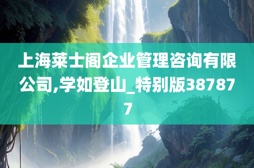 上海莱士阁企业管理咨询有限公司,学如登山_特别版387877