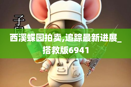 西溪蝶园拍卖,追踪最新进展_搭救版6941