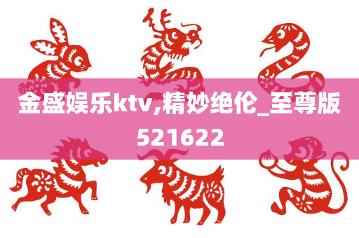 金盛娱乐ktv,精妙绝伦_至尊版521622