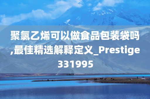 聚氯乙烯可以做食品包装袋吗,最佳精选解释定义_Prestige331995