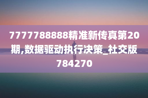 7777788888精准新传真第20期,数据驱动执行决策_社交版784270