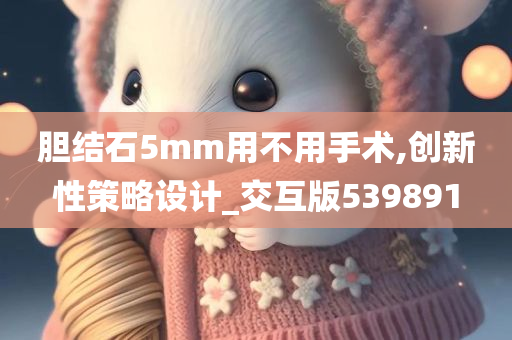 胆结石5mm用不用手术,创新性策略设计_交互版539891