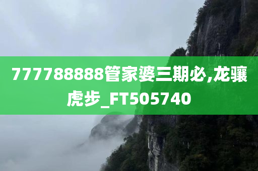 777788888管家婆三期必,龙骧虎步_FT505740