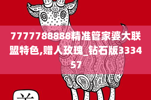 7777788888精准管家婆大联盟特色,赠人玫瑰_钻石版333457