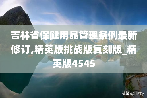 吉林省保健用品管理条例最新修订,精英版挑战版复刻版_精英版4545