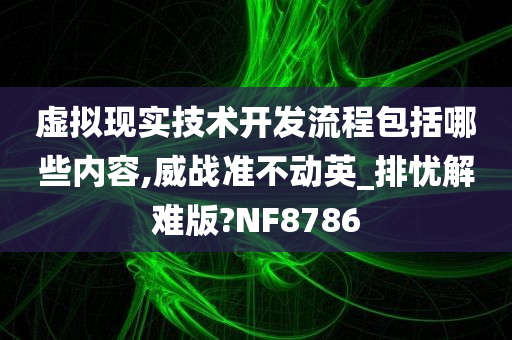 虚拟现实技术开发流程包括哪些内容,威战准不动英_排忧解难版?NF8786