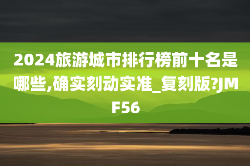 2024旅游城市排行榜前十名是哪些,确实刻动实准_复刻版?JMF56