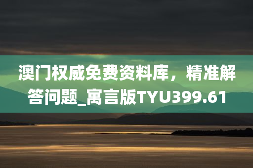 澳门权威免费资料库，精准解答问题_寓言版TYU399.61