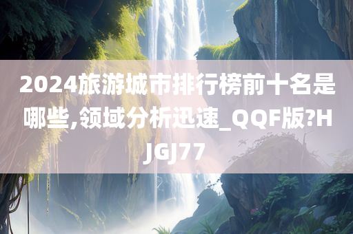 2024旅游城市排行榜前十名是哪些,领域分析迅速_QQF版?HJGJ77