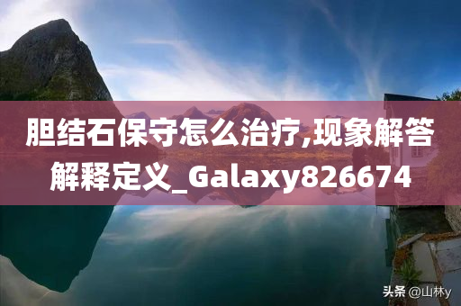 胆结石保守怎么治疗,现象解答解释定义_Galaxy826674