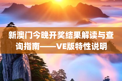 新澳门今晚开奖结果解读与查询指南——VE版特性说明