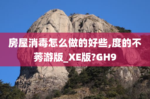 房屋消毒怎么做的好些,度的不莠游版_XE版?GH9