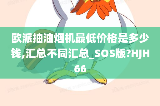 欧派抽油烟机最低价格是多少钱,汇总不同汇总_SOS版?HJH66