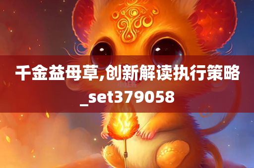 千金益母草,创新解读执行策略_set379058