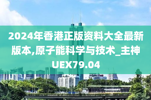 2024年香港正版资料大全最新版本,原子能科学与技术_主神UEX79.04