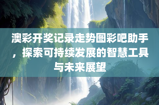 澳彩开奖记录走势图彩吧助手，探索可持续发展的智慧工具与未来展望