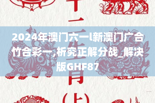 2024年澳门六一l新澳门广合竹合彩一,析究正解分战_解决版GHF87