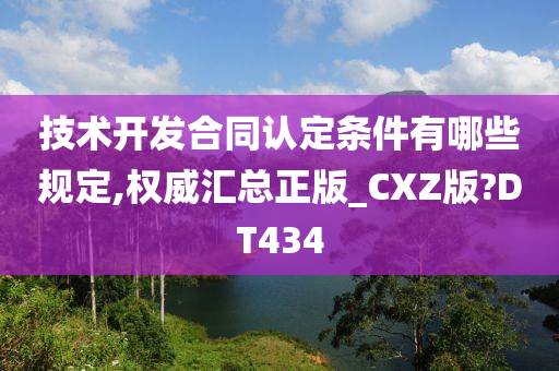 技术开发合同认定条件有哪些规定,权威汇总正版_CXZ版?DT434