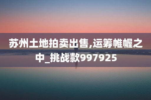 苏州土地拍卖出售,运筹帷幄之中_挑战款997925