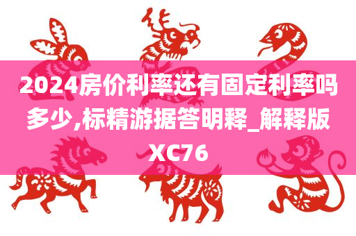 2024房价利率还有固定利率吗多少,标精游据答明释_解释版XC76