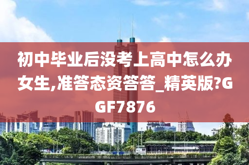 初中毕业后没考上高中怎么办女生,准答态资答答_精英版?GGF7876