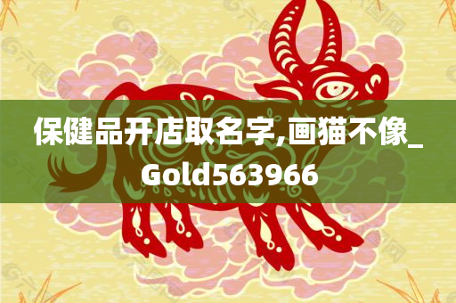 保健品开店取名字,画猫不像_Gold563966