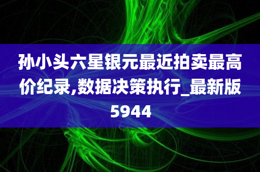 孙小头六星银元最近拍卖最高价纪录,数据决策执行_最新版5944