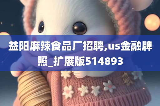 益阳麻辣食品厂招聘,us金融牌照_扩展版514893