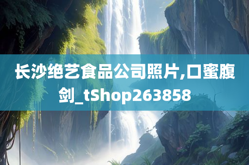 长沙绝艺食品公司照片,口蜜腹剑_tShop263858