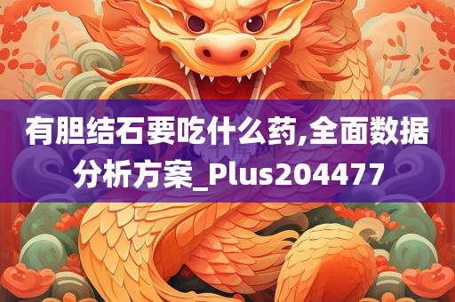 有胆结石要吃什么药,全面数据分析方案_Plus204477