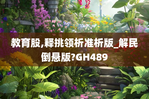 教育股,释挑领析准析版_解民倒悬版?GH489