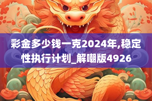 彩金多少钱一克2024年,稳定性执行计划_解嘲版4926