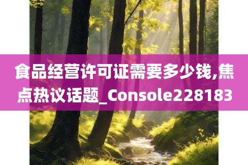 食品经营许可证需要多少钱,焦点热议话题_Console228183