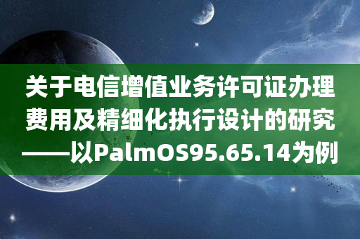 关于电信增值业务许可证办理费用及精细化执行设计的研究——以PalmOS95.65.14为例