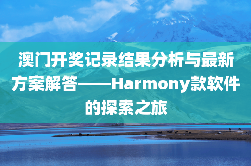 澳门开奖记录结果分析与最新方案解答——Harmony款软件的探索之旅