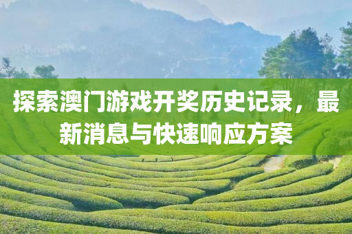 探索澳门游戏开奖历史记录，最新消息与快速响应方案