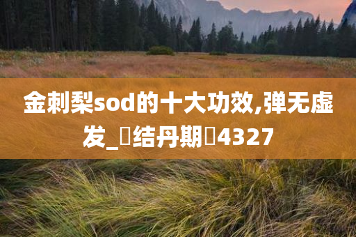 金刺梨sod的十大功效,弹无虚发_‌结丹期‌4327