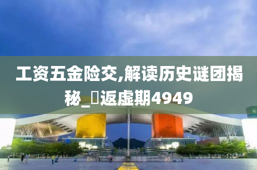 工资五金险交,解读历史谜团揭秘_‌返虚期4949