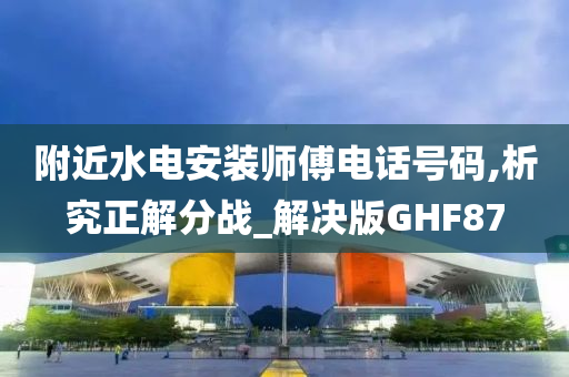 附近水电安装师傅电话号码,析究正解分战_解决版GHF87