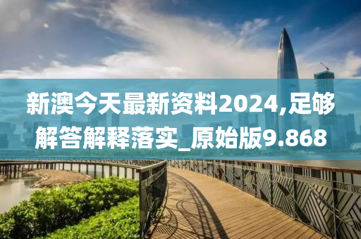 新澳今天最新资料2024,足够解答解释落实_原始版9.868