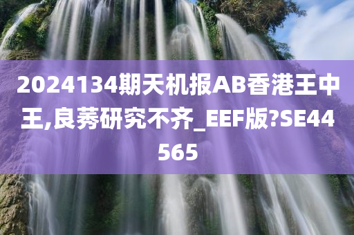 2024134期天机报AB香港王中王,良莠研究不齐_EEF版?SE44565