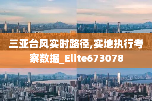 三亚台风实时路径,实地执行考察数据_Elite673078