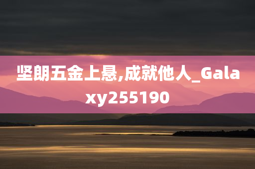 坚朗五金上悬,成就他人_Galaxy255190