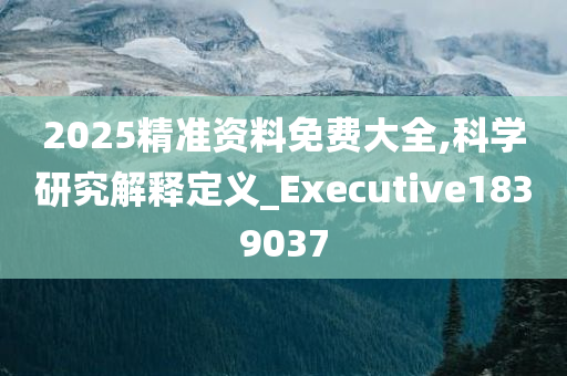 2025精准资料免费大全,科学研究解释定义_Executive1839037